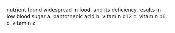 nutrient found widespread in food, and its deficiency results in low blood sugar a. pantothenic acid b. vitamin b12 c. vitamin b6 c. vitamin z