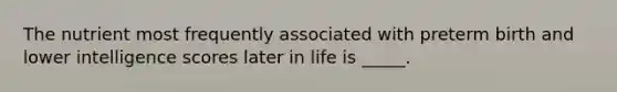 The nutrient most frequently associated with preterm birth and lower intelligence scores later in life is _____.