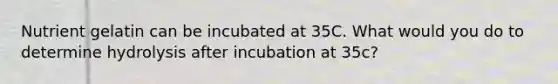 Nutrient gelatin can be incubated at 35C. What would you do to determine hydrolysis after incubation at 35c?