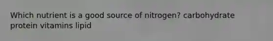 Which nutrient is a good source of nitrogen? carbohydrate protein vitamins lipid