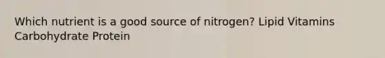 Which nutrient is a good source of nitrogen? Lipid Vitamins Carbohydrate Protein