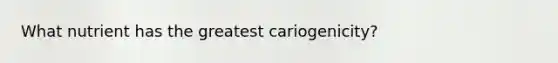 What nutrient has the greatest cariogenicity?