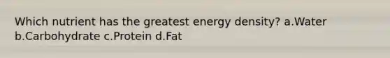 Which nutrient has the greatest energy density? a.Water b.Carbohydrate c.Protein d.Fat