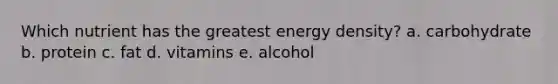 Which nutrient has the greatest energy density? a. carbohydrate b. protein c. fat d. vitamins e. alcohol