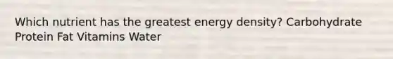 Which nutrient has the greatest energy density? Carbohydrate Protein Fat Vitamins Water