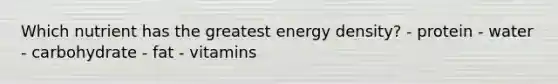 Which nutrient has the greatest energy density? - protein - water - carbohydrate - fat - vitamins