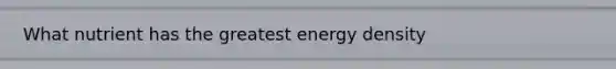 What nutrient has the greatest energy density