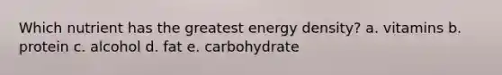 Which nutrient has the greatest energy density? a. ​vitamins b. ​protein c. ​alcohol d. ​fat e. ​carbohydrate