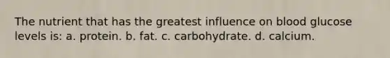 ​The nutrient that has the greatest influence on blood glucose levels is: a. ​protein. b. ​fat. c. ​carbohydrate. d. ​calcium.