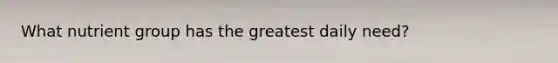 What nutrient group has the greatest daily need?