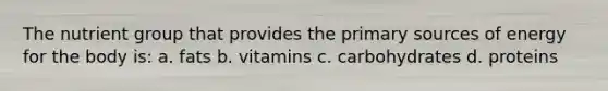 The nutrient group that provides the primary sources of energy for the body is: a. fats b. vitamins c. carbohydrates d. proteins