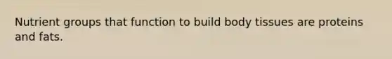 Nutrient groups that function to build body tissues are proteins and fats.