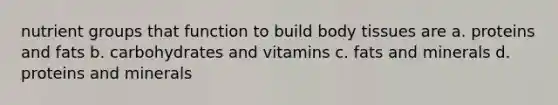 nutrient groups that function to build body tissues are a. proteins and fats b. carbohydrates and vitamins c. fats and minerals d. proteins and minerals