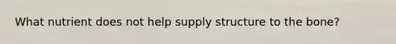 What nutrient does not help supply structure to the bone?