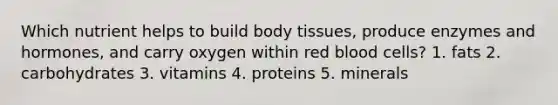 Which nutrient helps to build body tissues, produce enzymes and hormones, and carry oxygen within red blood cells? 1. fats 2. carbohydrates 3. vitamins 4. proteins 5. minerals