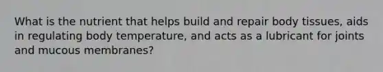 What is the nutrient that helps build and repair body tissues, aids in regulating body temperature, and acts as a lubricant for joints and mucous membranes?