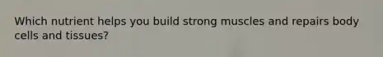 Which nutrient helps you build strong muscles and repairs body cells and tissues?