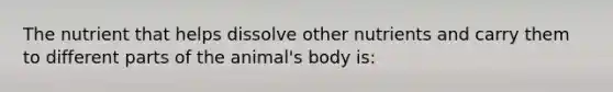 The nutrient that helps dissolve other nutrients and carry them to different parts of the animal's body is: