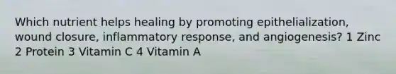 Which nutrient helps healing by promoting epithelialization, wound closure, inflammatory response, and angiogenesis? 1 Zinc 2 Protein 3 Vitamin C 4 Vitamin A