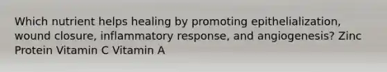 Which nutrient helps healing by promoting epithelialization, wound closure, inflammatory response, and angiogenesis? Zinc Protein Vitamin C Vitamin A