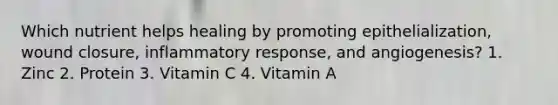 Which nutrient helps healing by promoting epithelialization, wound closure, inflammatory response, and angiogenesis? 1. Zinc 2. Protein 3. Vitamin C 4. Vitamin A