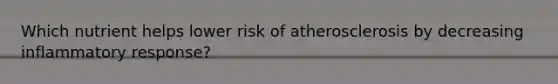 Which nutrient helps lower risk of atherosclerosis by decreasing inflammatory response?