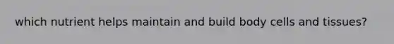 which nutrient helps maintain and build body cells and tissues?