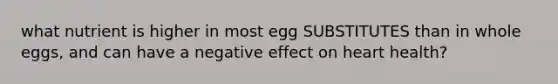 what nutrient is higher in most egg SUBSTITUTES than in whole eggs, and can have a negative effect on heart health?