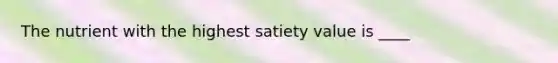 The nutrient with the highest satiety value is ____