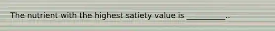 The nutrient with the highest satiety value is __________..