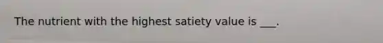 The nutrient with the highest satiety value is ___.