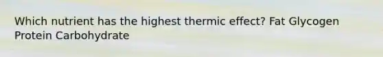 Which nutrient has the highest thermic effect? Fat Glycogen Protein Carbohydrate