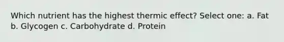 Which nutrient has the highest thermic effect? Select one: a. Fat b. Glycogen c. Carbohydrate d. Protein