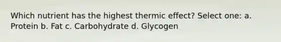 Which nutrient has the highest thermic effect? Select one: a. Protein b. Fat c. Carbohydrate d. Glycogen