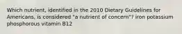 Which nutrient, identified in the 2010 Dietary Guidelines for Americans, is considered "a nutrient of concern"? iron potassium phosphorous vitamin B12