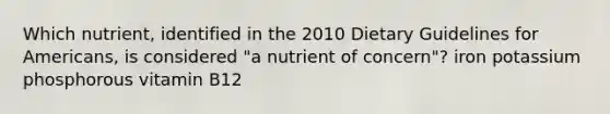 Which nutrient, identified in the 2010 Dietary Guidelines for Americans, is considered "a nutrient of concern"? iron potassium phosphorous vitamin B12