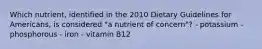 Which nutrient, identified in the 2010 Dietary Guidelines for Americans, is considered "a nutrient of concern"? - potassium - phosphorous - iron - vitamin B12