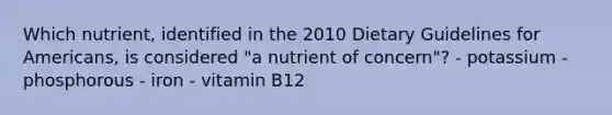 Which nutrient, identified in the 2010 Dietary Guidelines for Americans, is considered "a nutrient of concern"? - potassium - phosphorous - iron - vitamin B12