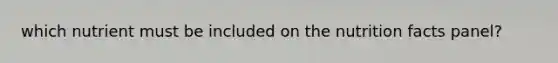 which nutrient must be included on the nutrition facts panel?