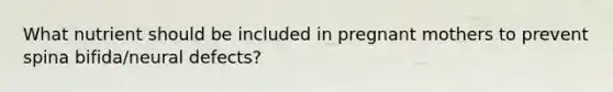 What nutrient should be included in pregnant mothers to prevent spina bifida/neural defects?