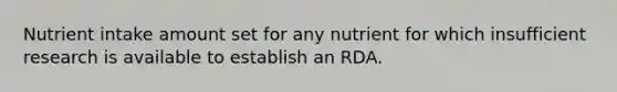 Nutrient intake amount set for any nutrient for which insufficient research is available to establish an RDA.