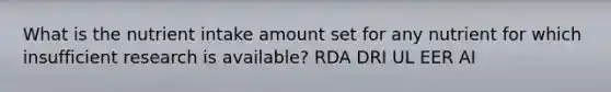 What is the nutrient intake amount set for any nutrient for which insufficient research is available? RDA DRI UL EER AI