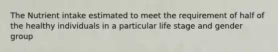 The Nutrient intake estimated to meet the requirement of half of the healthy individuals in a particular life stage and gender group