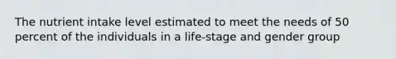 The nutrient intake level estimated to meet the needs of 50 percent of the individuals in a life-stage and gender group