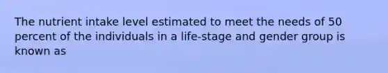 The nutrient intake level estimated to meet the needs of 50 percent of the individuals in a life-stage and gender group is known as