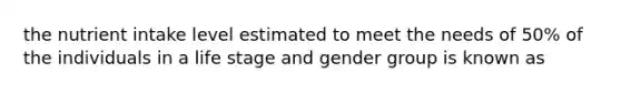 the nutrient intake level estimated to meet the needs of 50% of the individuals in a life stage and gender group is known as