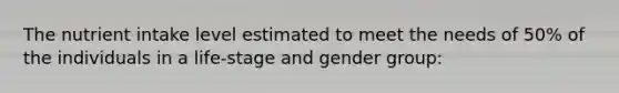 The nutrient intake level estimated to meet the needs of 50% of the individuals in a life-stage and gender group: