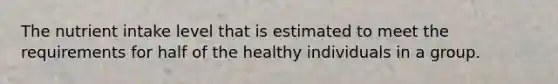 The nutrient intake level that is estimated to meet the requirements for half of the healthy individuals in a group.