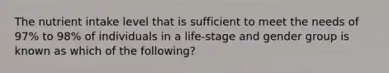 The nutrient intake level that is sufficient to meet the needs of 97% to 98% of individuals in a life-stage and gender group is known as which of the following?