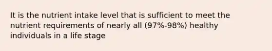 It is the nutrient intake level that is sufficient to meet the nutrient requirements of nearly all (97%-98%) healthy individuals in a life stage